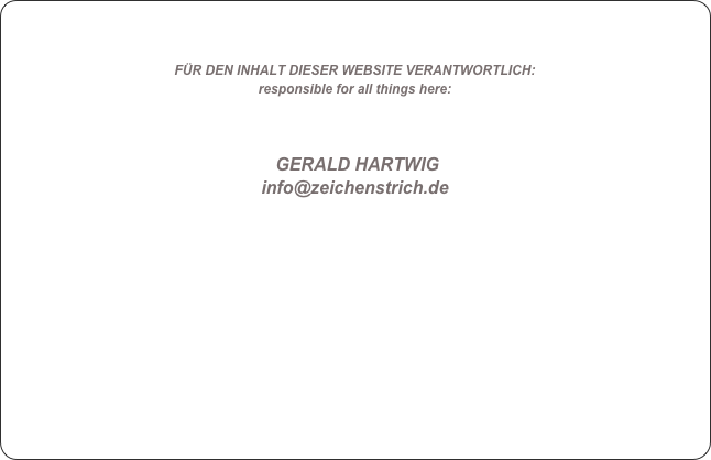 

                                     
FÜR DEN INHALT DIESER WEBSITE VERANTWORTLICH:
responsible for all things here:



 GERALD HARTWIGinfo@zeichenstrich.de
                                                            
                                                                                                                                       